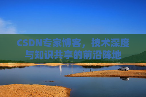 CSDN专家博客，技术深度与知识共享的前沿阵地